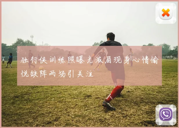 独行侠训练照曝光浓眉现身心情愉悦缺阵两场引关注