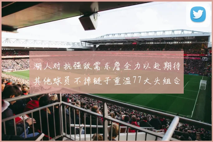 湖人对抗强敌需东詹全力以赴期待其他球员不掉链子重温77大头组合辉煌