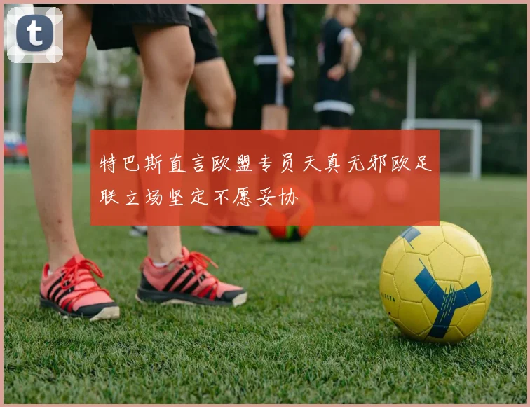 特巴斯直言欧盟专员天真无邪欧足联立场坚定不愿妥协