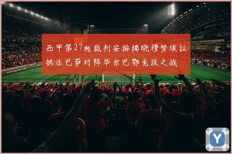 西甲第27轮裁判安排揭晓穆努埃拉执法巴萨对阵毕尔巴鄂竞技之战