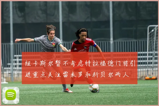 纽卡斯尔暂不考虑特拉福德门将引进重点关注雷米罗和科贝尔两人